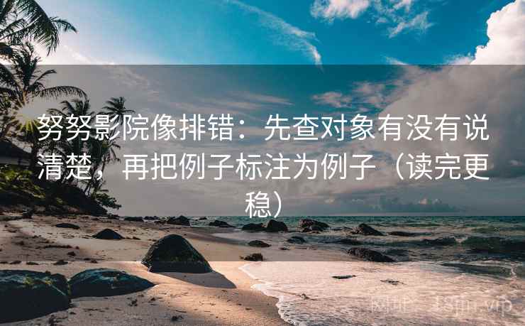 努努影院像排错：先查对象有没有说清楚，再把例子标注为例子（读完更稳）