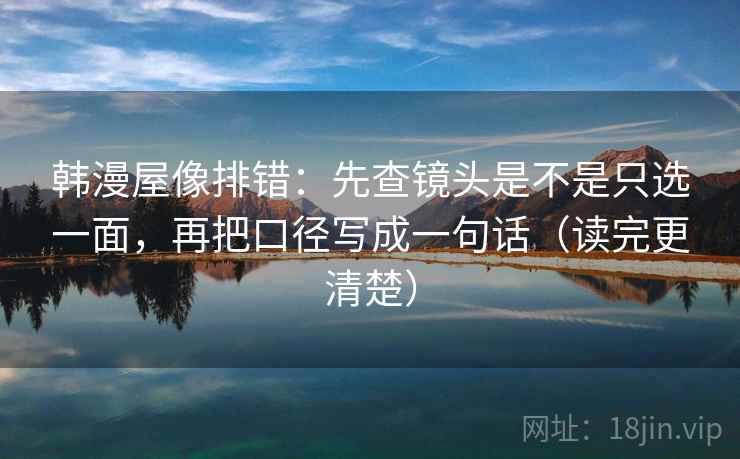韩漫屋像排错:先查镜头是不是只选一面,再把口径写成一句话(读完更清楚) 韩漫屋像排错:先查镜头是不是只选一面,再把口径写成一句话(读完更清楚)