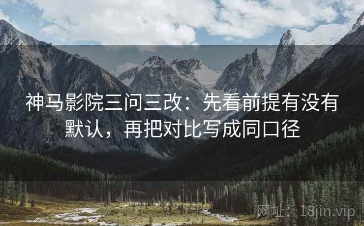 神马影院三问三改：先看前提有没有默认，再把对比写成同口径