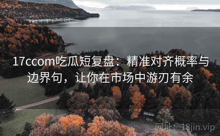 17ccom吃瓜短复盘：精准对齐概率与边界句，让你在市场中游刃有余