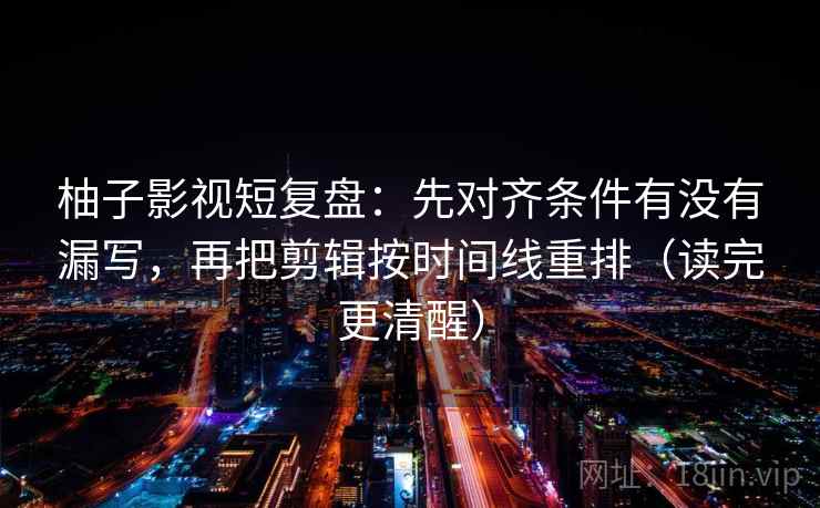 柚子影视短复盘：先对齐条件有没有漏写，再把剪辑按时间线重排（读完更清醒）