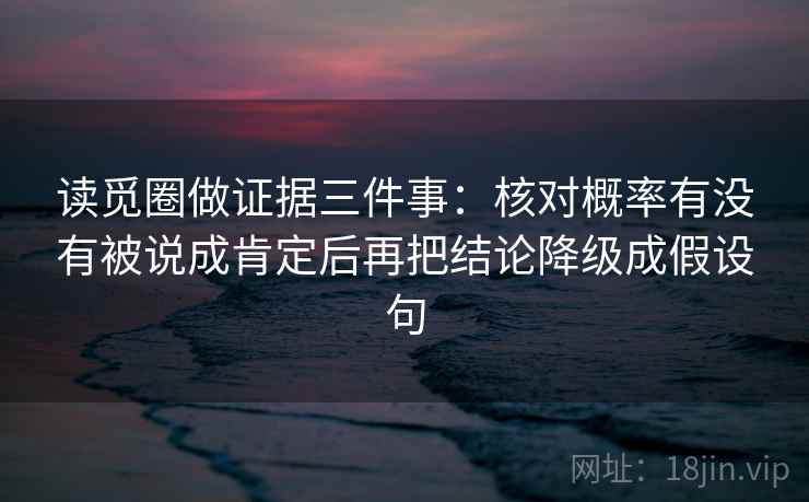 读觅圈做证据三件事：核对概率有没有被说成肯定后再把结论降级成假设句