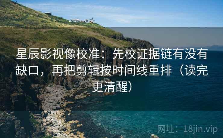 星辰影视像校准：先校证据链有没有缺口，再把剪辑按时间线重排（读完更清醒）
