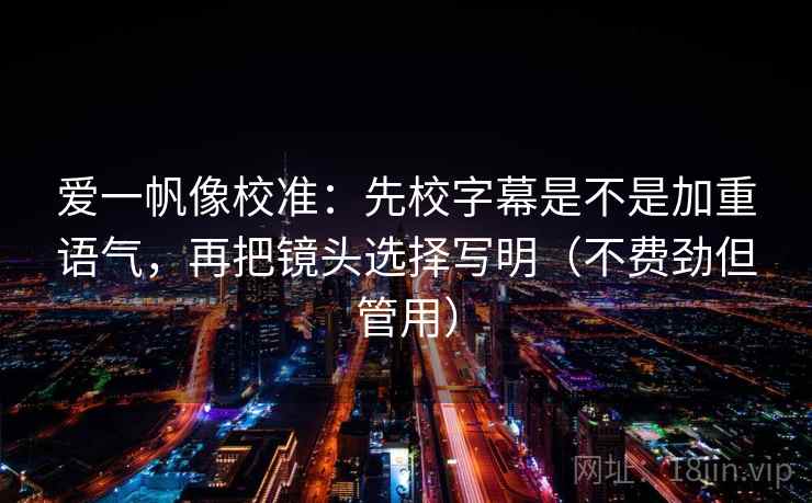 爱一帆像校准：先校字幕是不是加重语气，再把镜头选择写明（不费劲但管用）