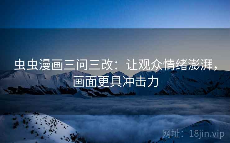 虫虫漫画三问三改:让观众情绪澎湃,画面更具冲击力 虫虫漫画三问三改:让观众情绪澎湃,画面更具冲击力