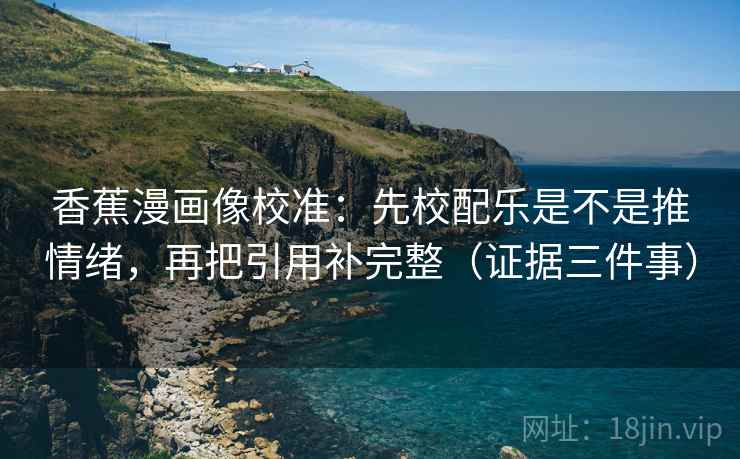 香蕉漫画像校准：先校配乐是不是推情绪，再把引用补完整（证据三件事）