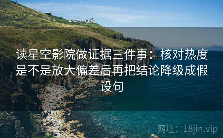 读星空影院做证据三件事：核对热度是不是放大偏差后再把结论降级成假设句