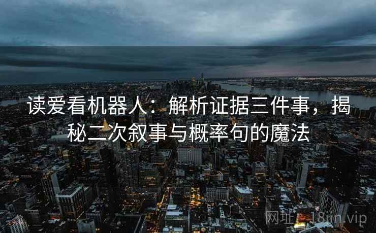 读爱看机器人:解析证据三件事,揭秘二次叙事与概率句的魔法 读爱看机器人:解析证据三件事,揭秘二次叙事与概率句的魔法