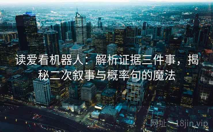 读爱看机器人:解析证据三件事,揭秘二次叙事与概率句的魔法 读爱看机器人:解析证据三件事,揭秘二次叙事与概率句的魔法