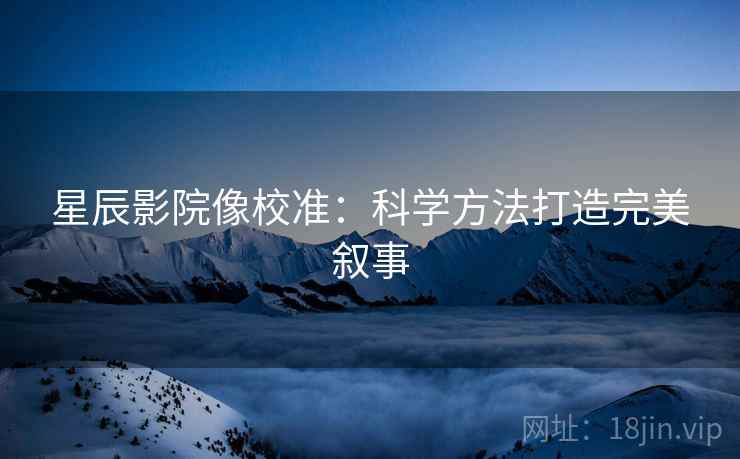 星辰影院像校准：科学方法打造完美叙事