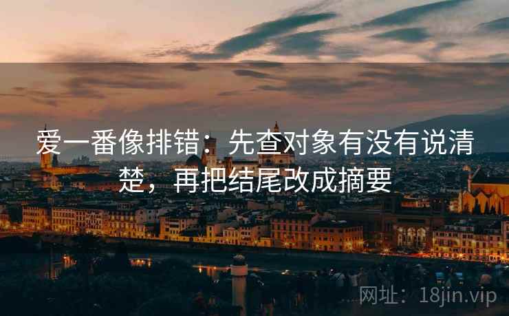爱一番像排错：先查对象有没有说清楚，再把结尾改成摘要