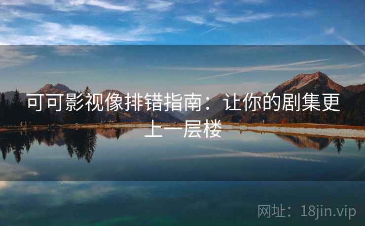 可可影视像排错指南:让你的剧集更上一层楼 可可影视像排错指南:让你的剧集更上一层楼