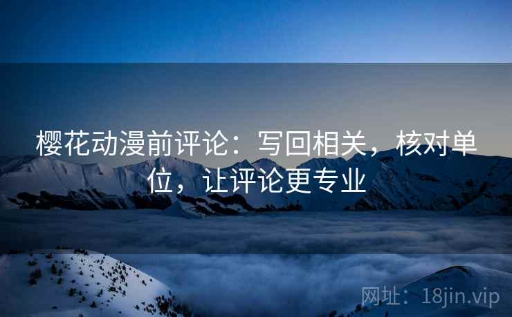 樱花动漫前评论:写回相关,核对单位,让评论更专业 樱花动漫前评论:写回相关,核对单位,让评论更专业