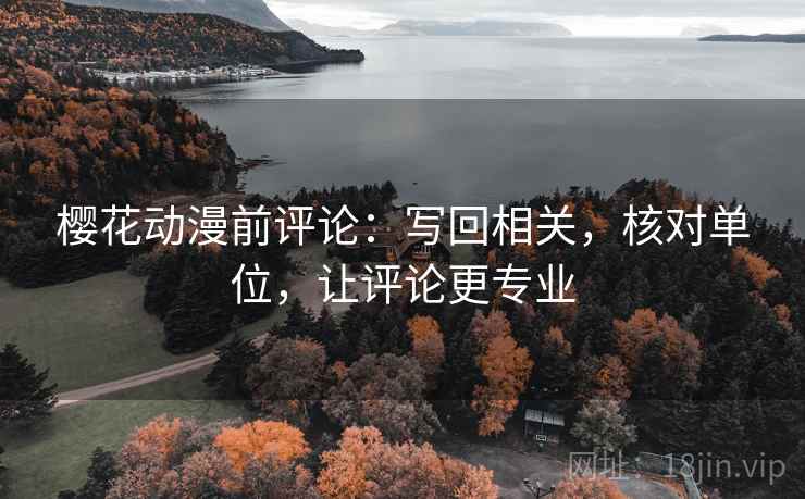 樱花动漫前评论:写回相关,核对单位,让评论更专业 樱花动漫前评论:写回相关,核对单位,让评论更专业