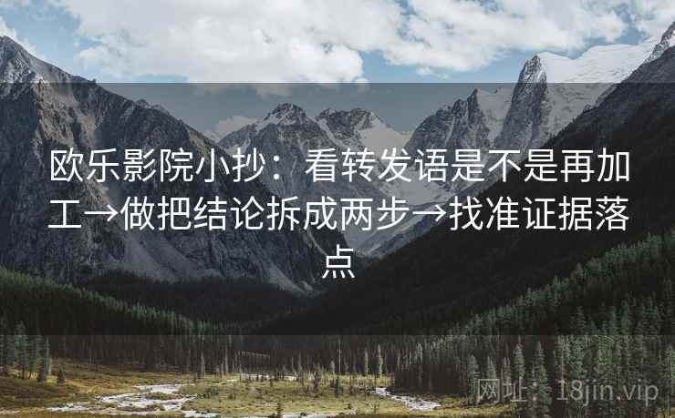 欧乐影院小抄:看转发语是不是再加工→做把结论拆成两步→找准证据落点 欧乐影院小抄:看转发语是不是再加工→做把结论拆成两步→找准证据落点