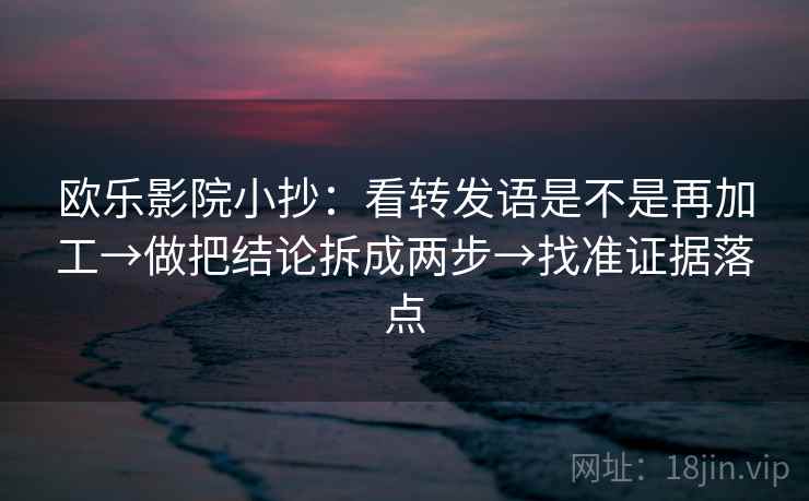 欧乐影院小抄:看转发语是不是再加工→做把结论拆成两步→找准证据落点 欧乐影院小抄:看转发语是不是再加工→做把结论拆成两步→找准证据落点