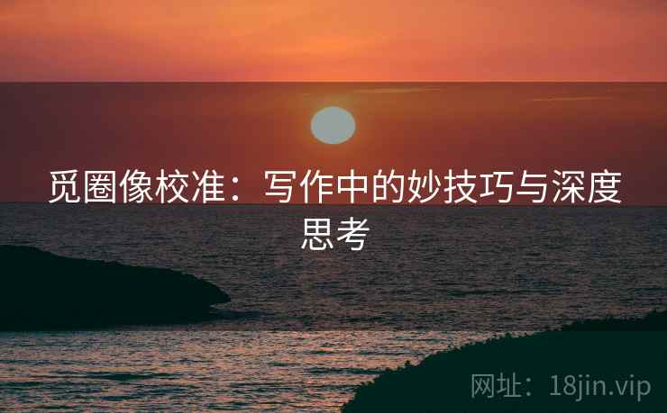 觅圈像校准：写作中的妙技巧与深度思考