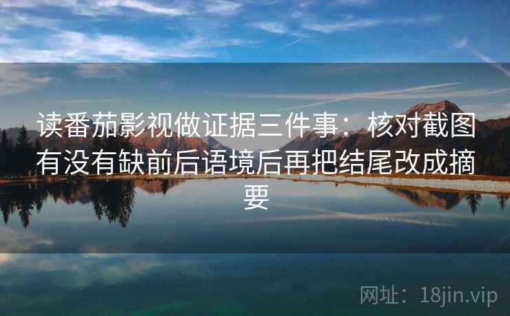 读番茄影视做证据三件事：核对截图有没有缺前后语境后再把结尾改成摘要