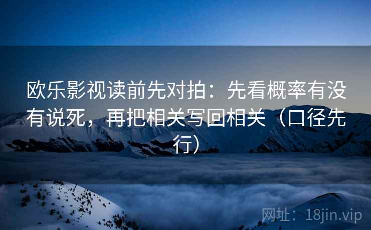 欧乐影视读前先对拍:先看概率有没有说死,再把相关写回相关(口径先行) 欧乐影视读前先对拍:先看概率有没有说死,再把相关写回相关(口径先行)