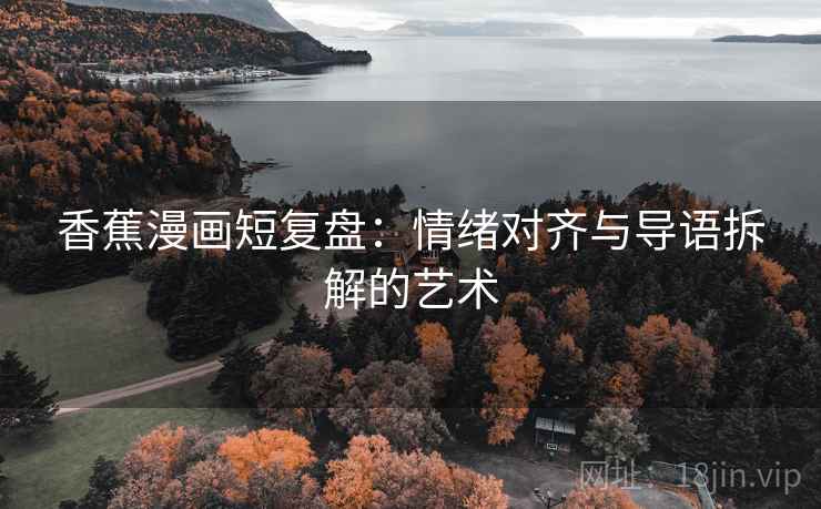 香蕉漫画短复盘:情绪对齐与导语拆解的艺术 香蕉漫画短复盘:情绪对齐与导语拆解的艺术