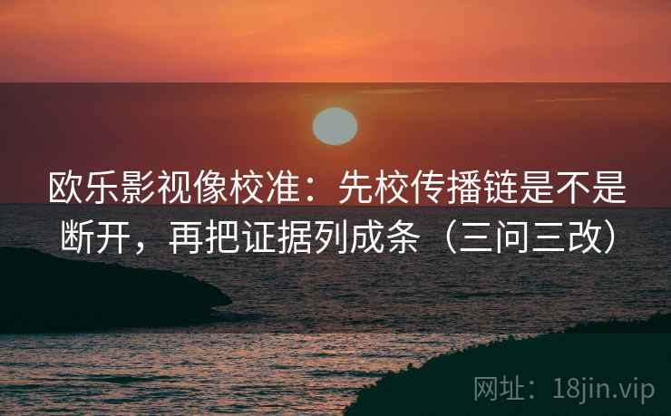 欧乐影视像校准：先校传播链是不是断开，再把证据列成条（三问三改）