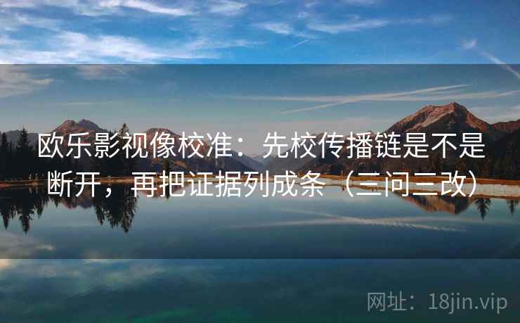 欧乐影视像校准：先校传播链是不是断开，再把证据列成条（三问三改）