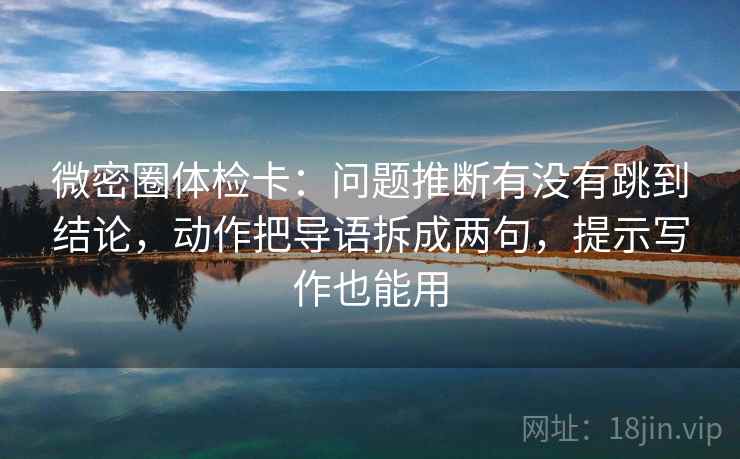 微密圈体检卡：问题推断有没有跳到结论，动作把导语拆成两句，提示写作也能用