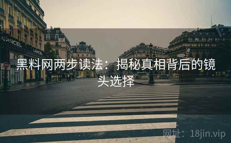 黑料网两步读法：揭秘真相背后的镜头选择