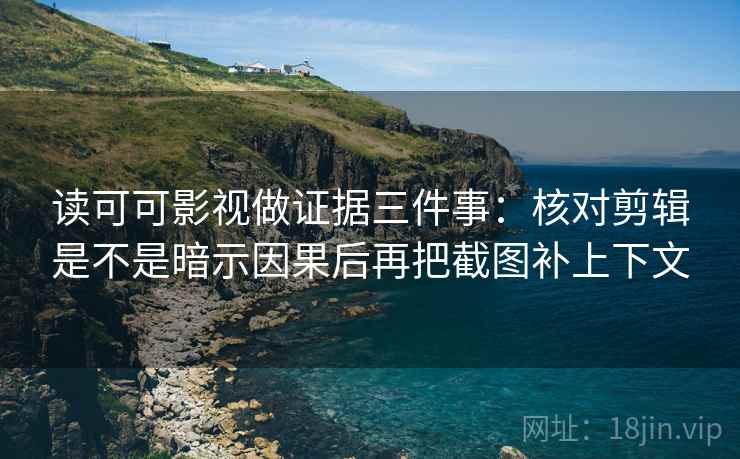 读可可影视做证据三件事：核对剪辑是不是暗示因果后再把截图补上下文