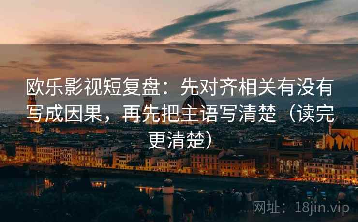 欧乐影视短复盘:先对齐相关有没有写成因果,再先把主语写清楚(读完更清楚) 欧乐影视短复盘:先对齐相关有没有写成因果,再先把主语写清楚(读完更清楚)