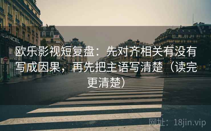 欧乐影视短复盘:先对齐相关有没有写成因果,再先把主语写清楚(读完更清楚) 欧乐影视短复盘:先对齐相关有没有写成因果,再先把主语写清楚(读完更清楚)