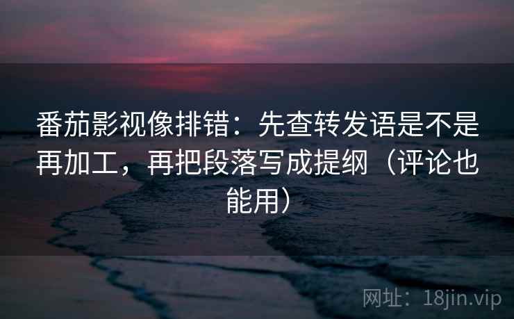 番茄影视像排错:先查转发语是不是再加工,再把段落写成提纲(评论也能用) 番茄影视像排错:先查转发语是不是再加工,再把段落写成提纲(评论也能用)