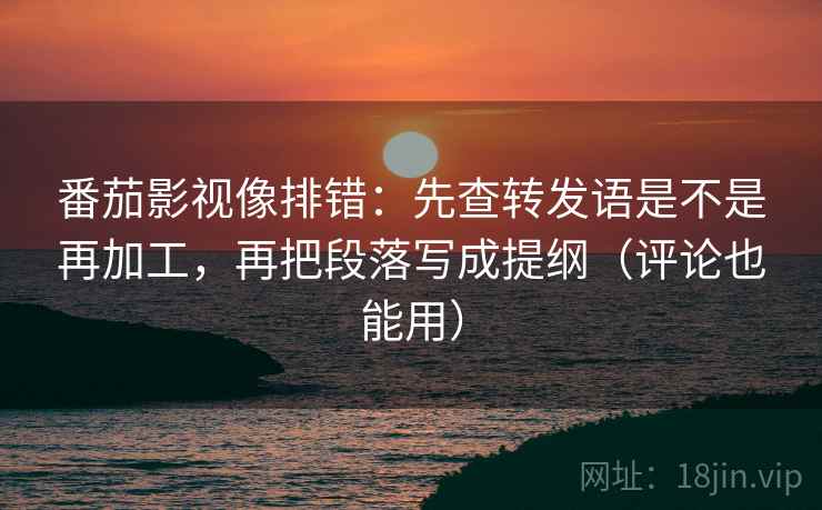 番茄影视像排错:先查转发语是不是再加工,再把段落写成提纲(评论也能用) 番茄影视像排错:先查转发语是不是再加工,再把段落写成提纲(评论也能用)