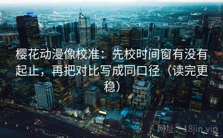 樱花动漫像校准:先校时间窗有没有起止,再把对比写成同口径(读完更稳) 樱花动漫像校准:先校时间窗有没有起止,再把对比写成同口径(读完更稳)