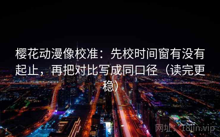 樱花动漫像校准:先校时间窗有没有起止,再把对比写成同口径(读完更稳) 樱花动漫像校准:先校时间窗有没有起止,再把对比写成同口径(读完更稳)