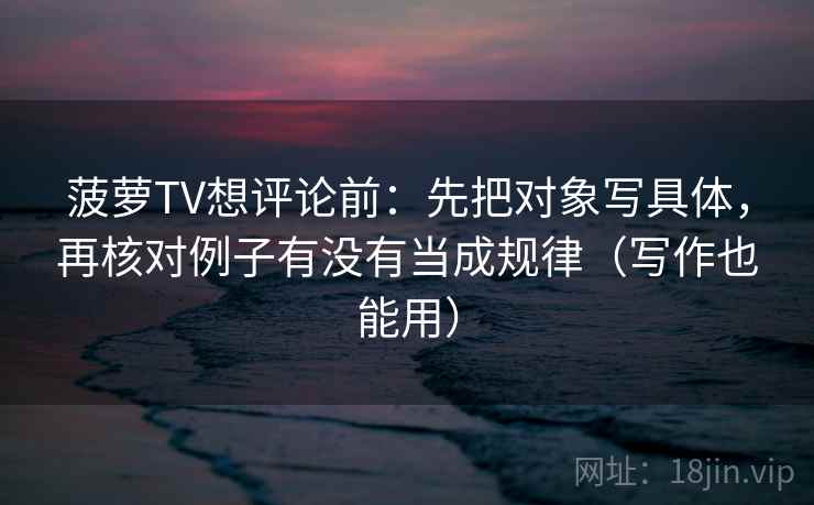 菠萝TV想评论前:先把对象写具体,再核对例子有没有当成规律(写作也能用) 菠萝TV想评论前:先把对象写具体,再核对例子有没有当成规律(写作也能用)
