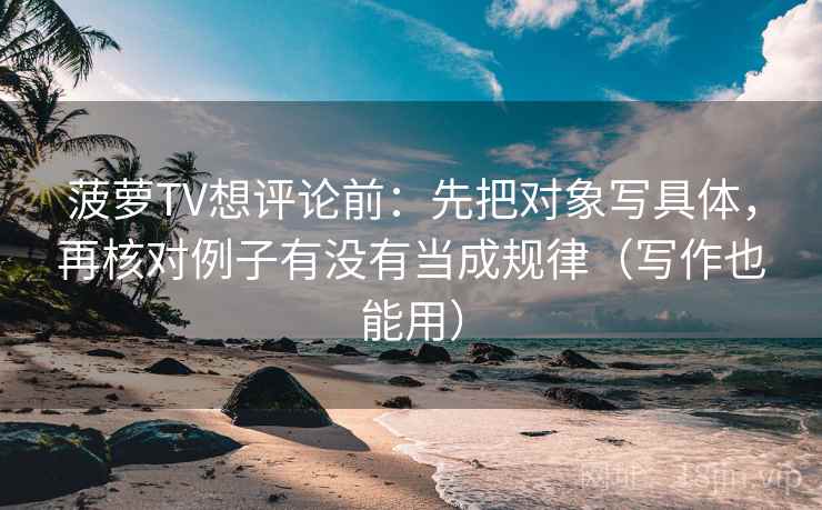 菠萝TV想评论前:先把对象写具体,再核对例子有没有当成规律(写作也能用) 菠萝TV想评论前:先把对象写具体,再核对例子有没有当成规律(写作也能用)