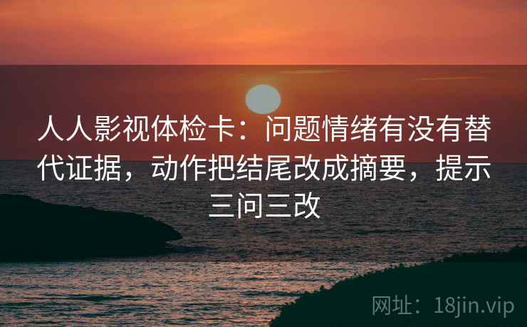 人人影视体检卡:问题情绪有没有替代证据,动作把结尾改成摘要,提示三问三改 人人影视体检卡:问题情绪有没有替代证据,动作把结尾改成摘要,提示三问三改