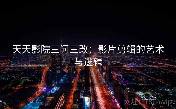 天天影院三问三改:影片剪辑的艺术与逻辑 天天影院三问三改:影片剪辑的艺术与逻辑