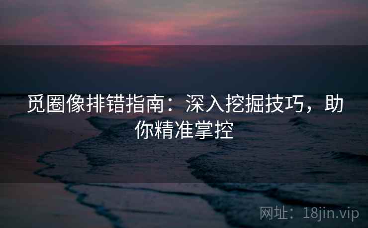 觅圈像排错指南:深入挖掘技巧,助你精准掌控 觅圈像排错指南:深入挖掘技巧,助你精准掌控