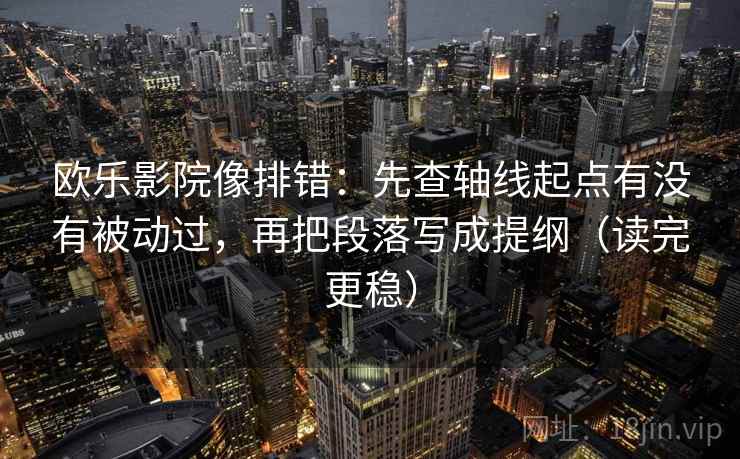 欧乐影院像排错:先查轴线起点有没有被动过,再把段落写成提纲(读完更稳) 欧乐影院像排错:先查轴线起点有没有被动过,再把段落写成提纲(读完更稳)
