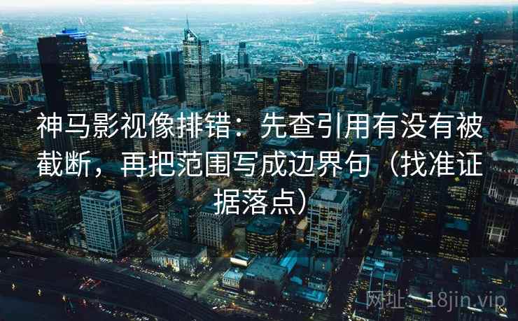 神马影视像排错:先查引用有没有被截断,再把范围写成边界句(找准证据落点) 神马影视像排错:先查引用有没有被截断,再把范围写成边界句(找准证据落点)