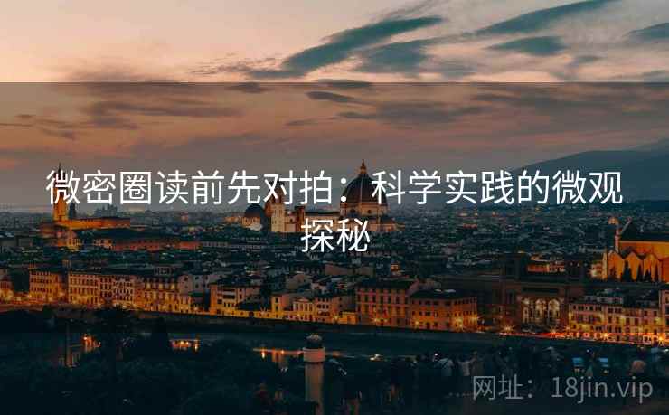 微密圈读前先对拍:科学实践的微观探秘 微密圈读前先对拍:科学实践的微观探秘