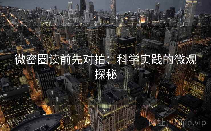 微密圈读前先对拍:科学实践的微观探秘 微密圈读前先对拍:科学实践的微观探秘