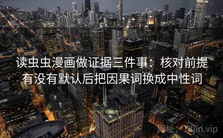 读虫虫漫画做证据三件事：核对前提有没有默认后把因果词换成中性词