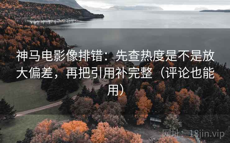 神马电影像排错：先查热度是不是放大偏差，再把引用补完整（评论也能用）