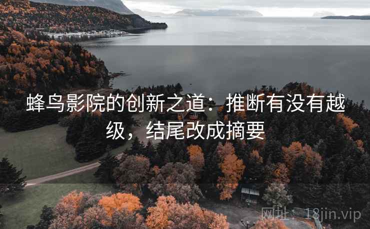 蜂鸟影院的创新之道：推断有没有越级，结尾改成摘要