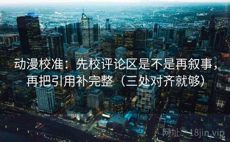 动漫校准:先校评论区是不是再叙事,再把引用补完整(三处对齐就够) 动漫校准:先校评论区是不是再叙事,再把引用补完整(三处对齐就够)