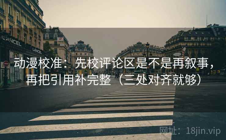 动漫校准:先校评论区是不是再叙事,再把引用补完整(三处对齐就够) 动漫校准:先校评论区是不是再叙事,再把引用补完整(三处对齐就够)