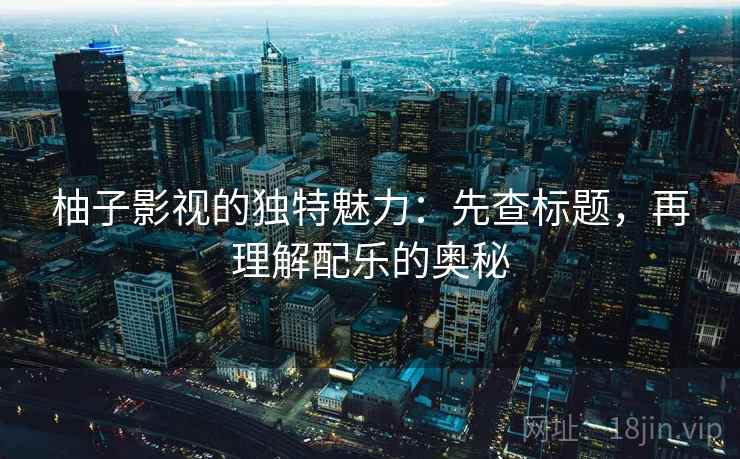 柚子影视的独特魅力:先查标题,再理解配乐的奥秘 柚子影视的独特魅力:先查标题,再理解配乐的奥秘